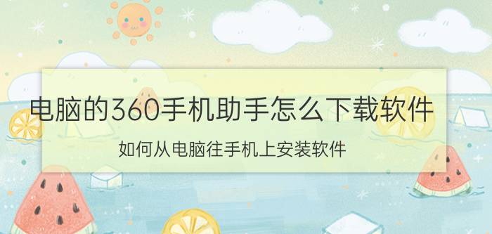 电脑的360手机助手怎么下载软件 如何从电脑往手机上安装软件？